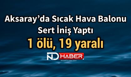 Aksaray’da Sıcak Hava Balonu Sert İniş Yaptı 1 ölü, 19 yaralı