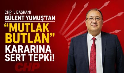 CHP İl Başkanı Bülent Yumuş’tan “Mutlak Butlan” Kararına Sert Tepki