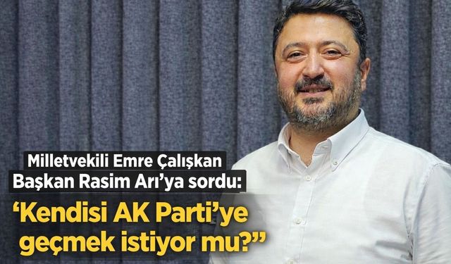 Milletvekili Emre Çalışkan Başkan Rasim Arı'ya sordu: "Kendisi AK Parti'ye geçmek istiyor mu?"