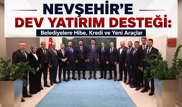 Nevşehir'e Dev Yatırım Desteği: Belediyelere Hibe, Kredi ve Yeni Araçlar