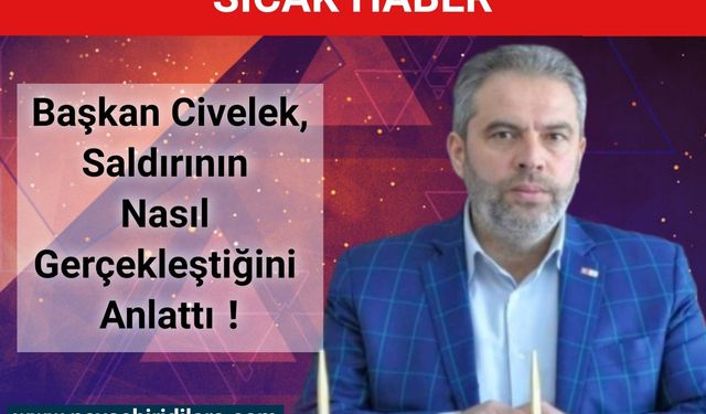 Başkan Civelek Saldırının Nasıl Gerçekleştiğini Anlattı !