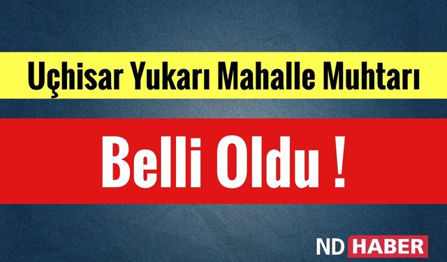 Uçhisar Yukarı Mahalle Muhtarı Belli Oldu