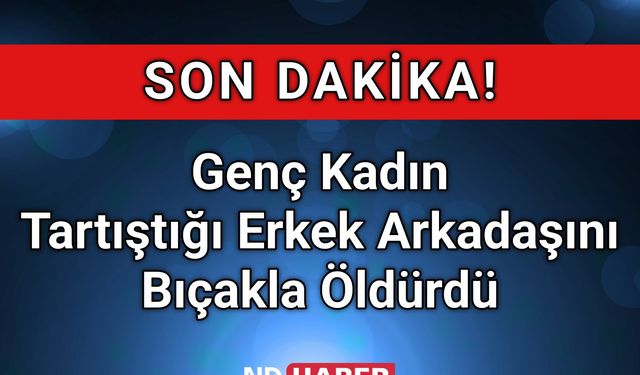 Genç Kadın Tartıştığı Erkek Arkadaşını Bıçakla Öldürdü