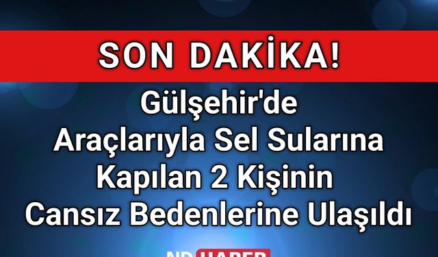 Gülşehir'de Araçlarıyla Sel Sularına Kapılan 2 Kişinin Cansız Bedenlerine Ulaşıldı