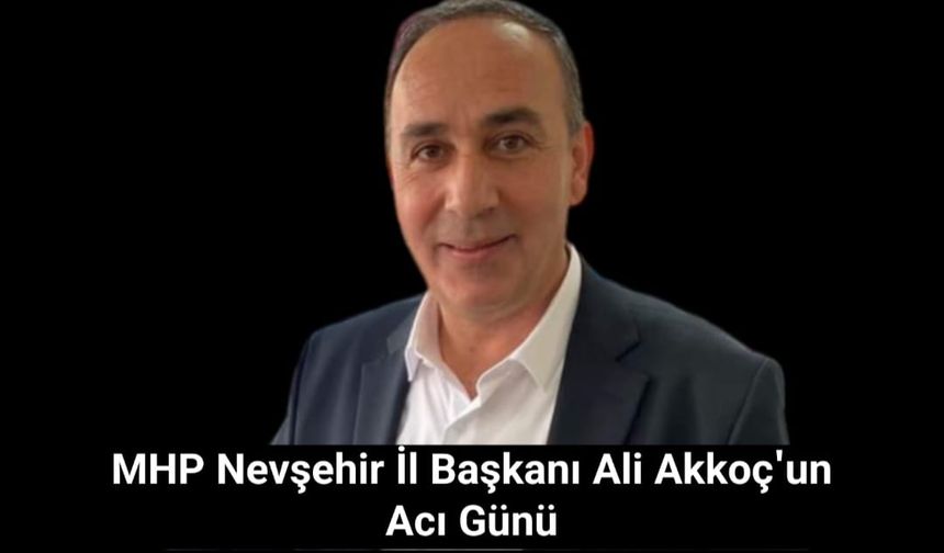 MHP Nevşehir İl Başkanı Ali Akkoç'un Acı Günü
