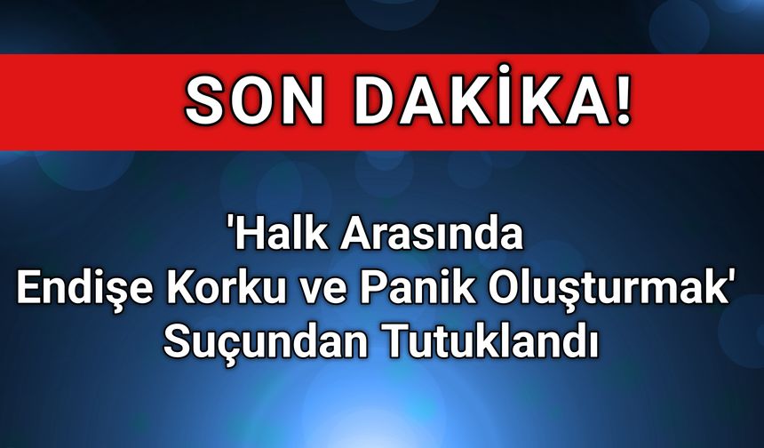 " 'Halk Arasında Endişe Korku ve Panik Oluşturmak Suçundan Tutuklandı"