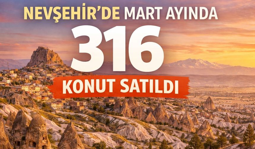 Nevşehir’de Mart ayında 316 Konut Satıldı