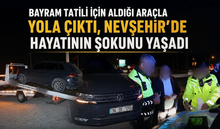 Bayram Tatili İçin Aldığı Araçla Yola Çıktı, Nevşehir’de Hayatının Şokunu Yaşadı