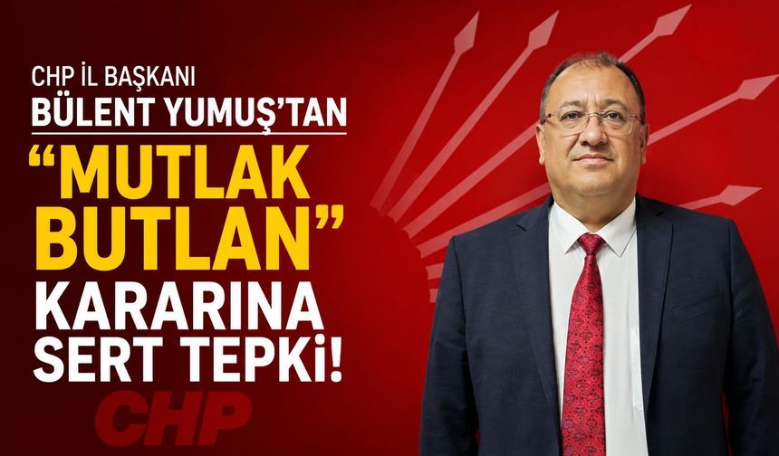 CHP İl Başkanı Bülent Yumuş’tan “Mutlak Butlan” Kararına Sert Tepki