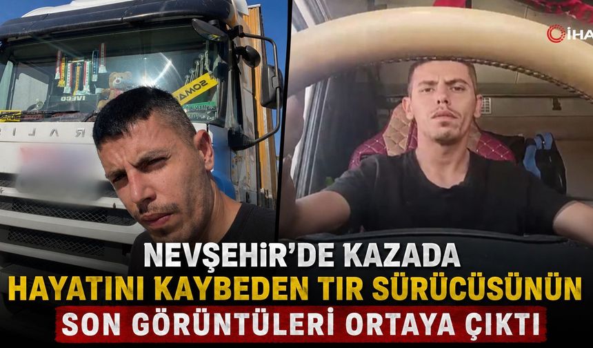 Nevşehir’de Kazada Hayatını Kaybeden Tır Sürücüsünün Son Görüntüleri Ortaya Çıktı