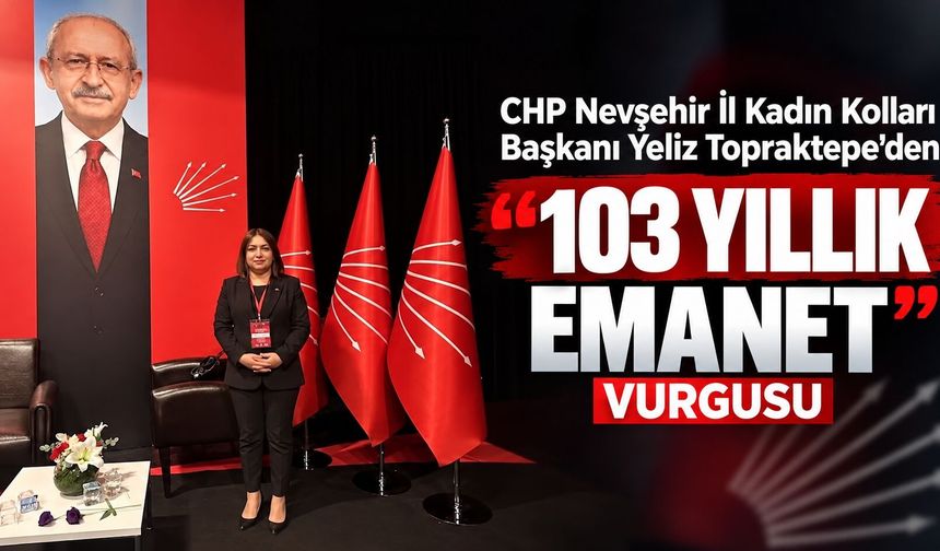 CHP Nevşehir İl Kadın Kolları Başkanı Yeliz Topraktepe’den “103 Yıllık Emanet” Vurgusu