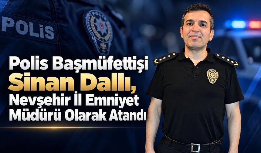 Polis Başmüfettişi Sinan Dallı, Nevşehir İl Emniyet Müdürü Olarak Atandı