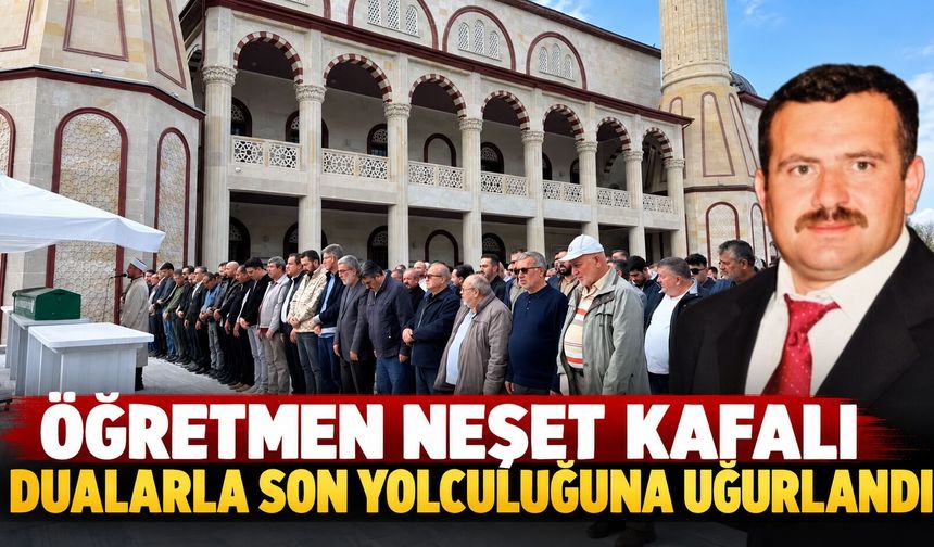 Öğretmen Neşet Kafalı Dualarla Son Yolculuğuna Uğurlandı