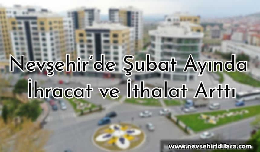 Nevşehir’de Şubat Ayında İhracat Ve İthalat Arttı