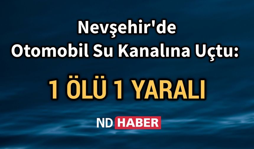 Nevşehir'de Otomobil Su Kanalına Uçtu: 1 Ölü 1 Yaralı